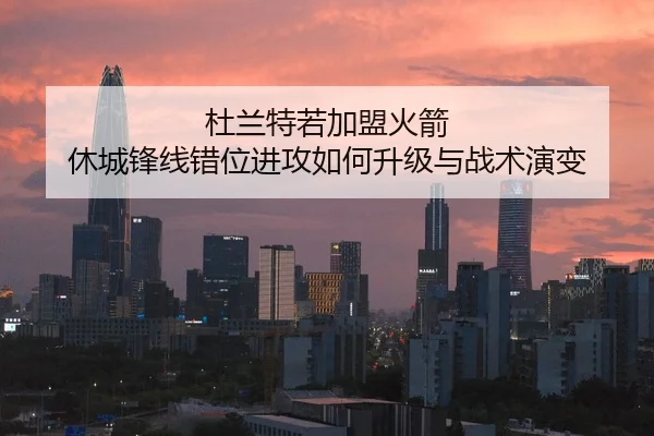 杜兰特若加盟火箭 休城锋线错位进攻如何升级与战术演变