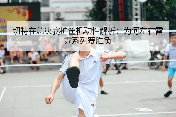 qie-te-zai-zong-jue-sai-hu-kuang-ji-dong-xing-jie-xi-wei-he-zuo-you-lei-ting-xi-lie-sai-sheng-fu-2-511.jpg