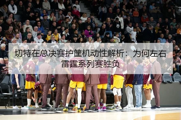 切特在总决赛护筐机动性解析：为何左右雷霆系列赛胜负