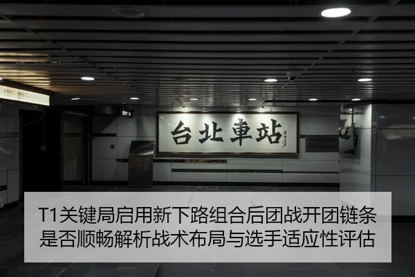 T1关键局启用新下路组合后团战开团链条是否顺畅解析战术布局与选手适应性评估